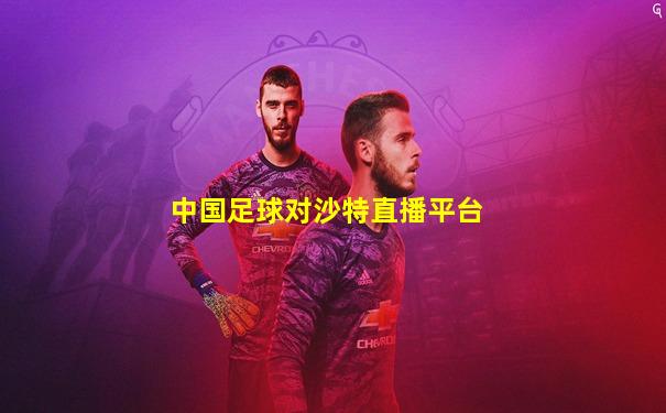 中国足球对沙特直播平台