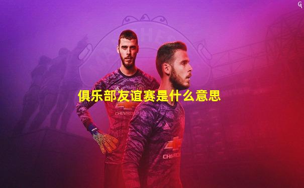俱乐部友谊赛是什么意思