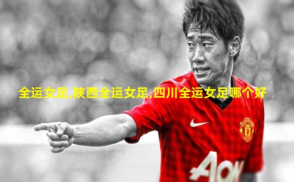 全运女足,陕西全运女足,四川全运女足哪个好