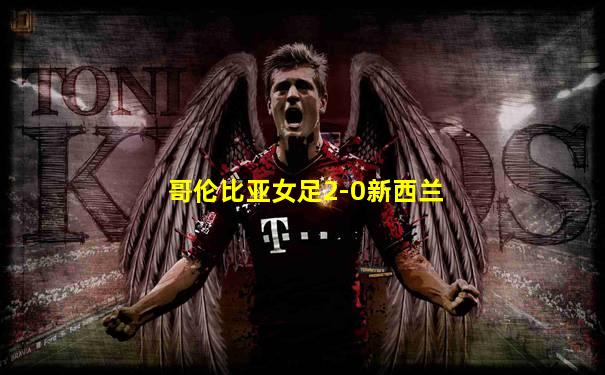 哥伦比亚女足2-0新西兰