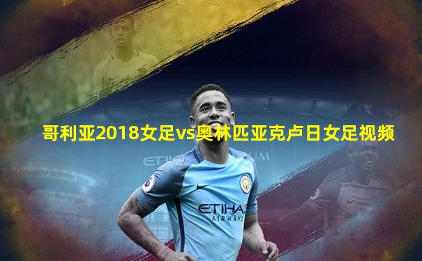 哥利亚2018女足vs奥林匹亚克卢日女足视频