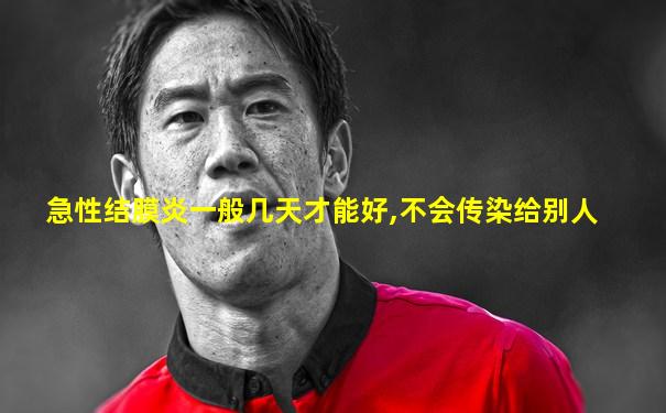 急性结膜炎一般几天才能好,不会传染给别人