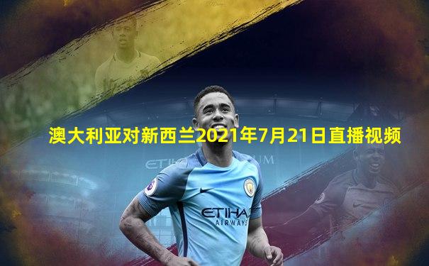 澳大利亚对新西兰2021年7月21日直播视频