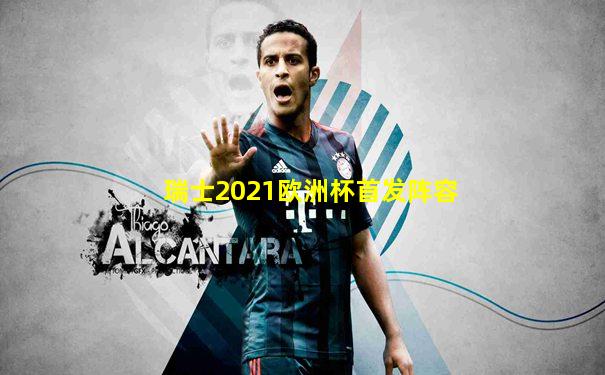 瑞士2021欧洲杯首发阵容