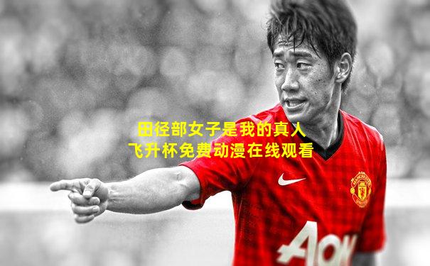 田径部女子是我的真人飞升杯免费动漫在线观看