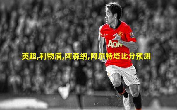 英超,利物浦,阿森纳,阿尔特塔比分预测