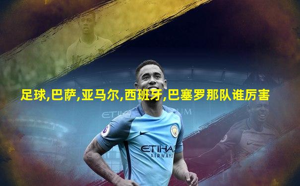 足球,巴萨,亚马尔,西班牙,巴塞罗那队谁厉害