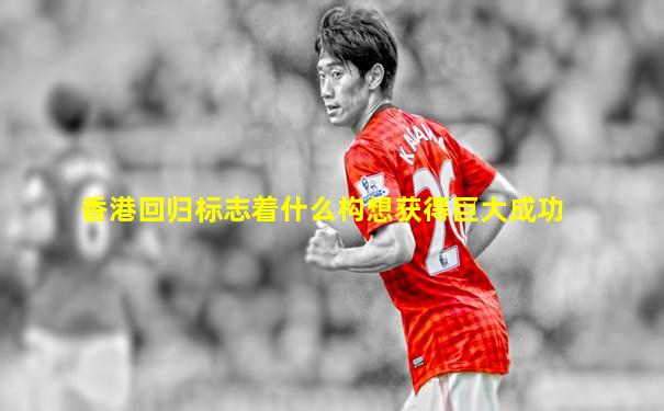 香港回归标志着什么构想获得巨大成功